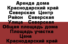 Аренда дома.Краснодарский край.Северская .Центр › Район ­ Северская › Улица ­ Северская › Общая площадь дома ­ 60 › Площадь участка ­ 100 › Цена ­ 15 000 - Краснодарский край, Северский р-н, Северская ст-ца Недвижимость » Дома, коттеджи, дачи аренда   . Краснодарский край